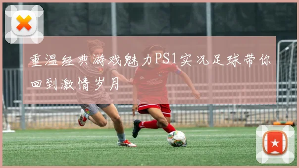 重温经典游戏魅力PS1实况足球带你回到激情岁月
