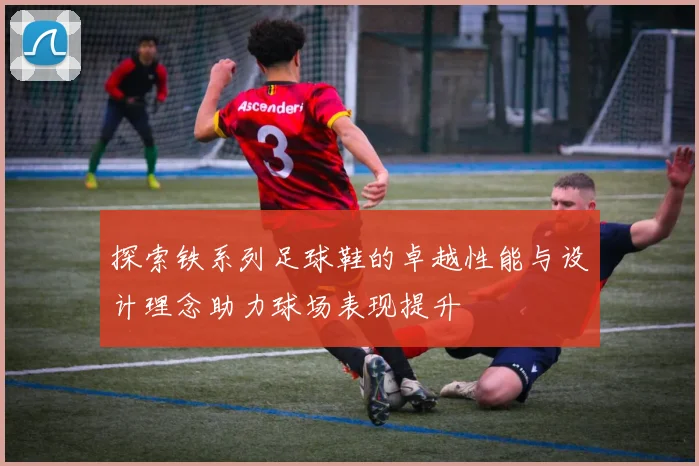 探索铁系列足球鞋的卓越性能与设计理念助力球场表现提升