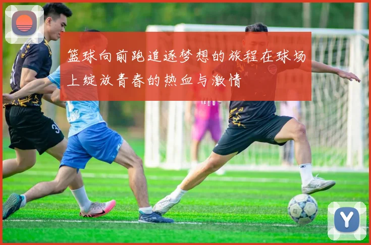 篮球向前跑追逐梦想的旅程在球场上绽放青春的热血与激情