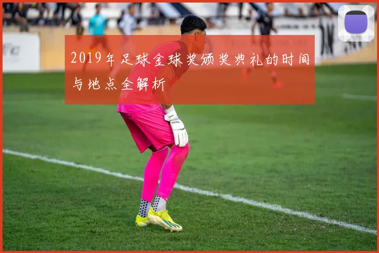 2019年足球金球奖颁奖典礼的时间与地点全解析