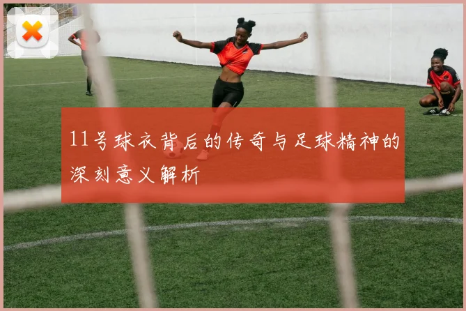11号球衣背后的传奇与足球精神的深刻意义解析
