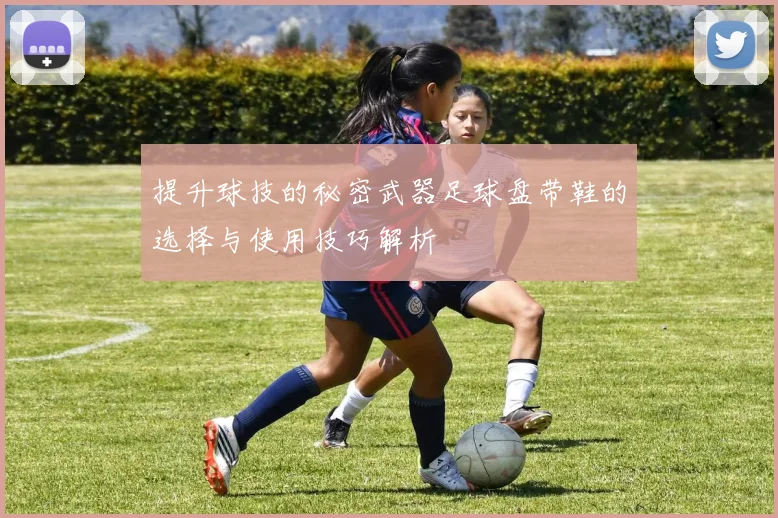 提升球技的秘密武器足球盘带鞋的选择与使用技巧解析