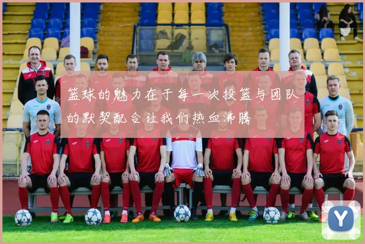 篮球的魅力在于每一次投篮与团队的默契配合让我们热血沸腾