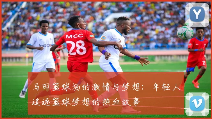 马田篮球场的激情与梦想：年轻人追逐篮球梦想的热血故事