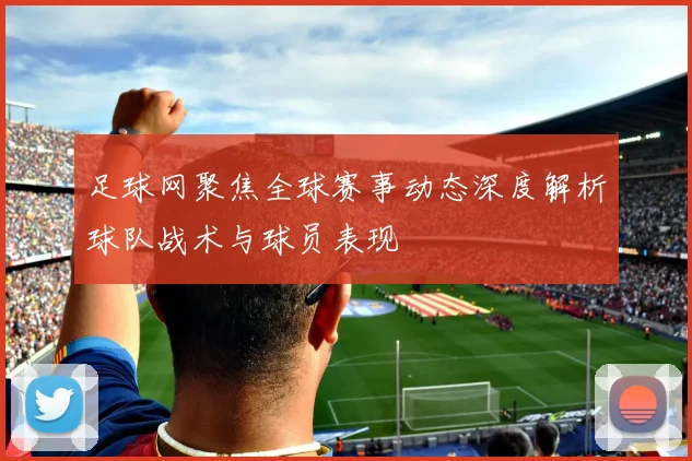 足球网聚焦全球赛事动态深度解析球队战术与球员表现