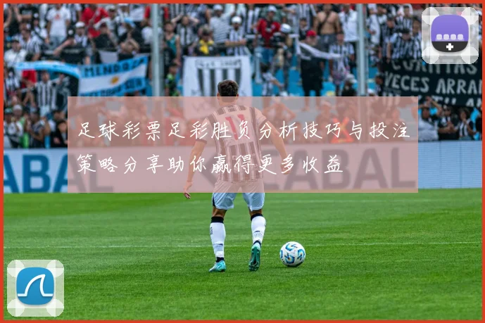 足球彩票足彩胜负分析技巧与投注策略分享助你赢得更多收益