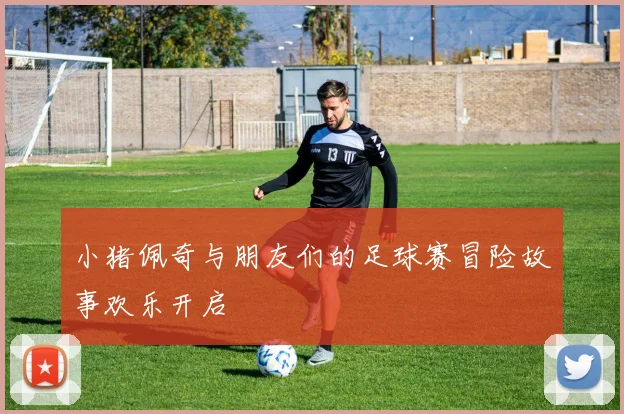 小猪佩奇与朋友们的足球赛冒险故事欢乐开启